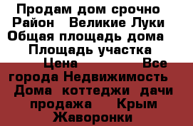 Продам дом срочно › Район ­ Великие Луки › Общая площадь дома ­ 48 › Площадь участка ­ 1 700 › Цена ­ 150 000 - Все города Недвижимость » Дома, коттеджи, дачи продажа   . Крым,Жаворонки